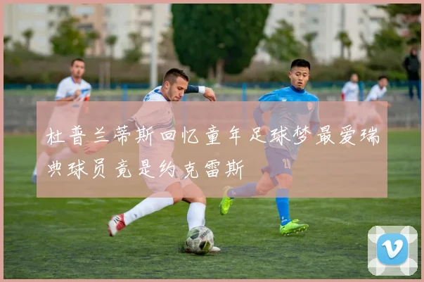 杜普兰蒂斯回忆童年足球梦最爱瑞典球员竟是约克雷斯